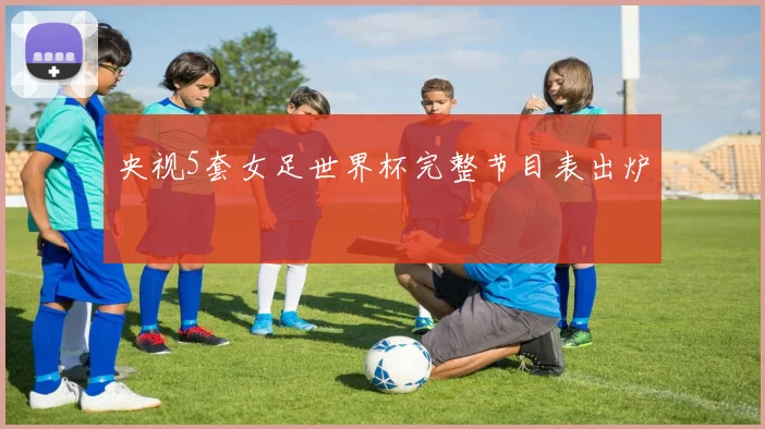 央视5套女足世界杯完整节目表出炉
