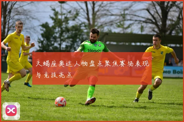 天蝎座奥运人物盘点聚焦赛场表现与竞技亮点