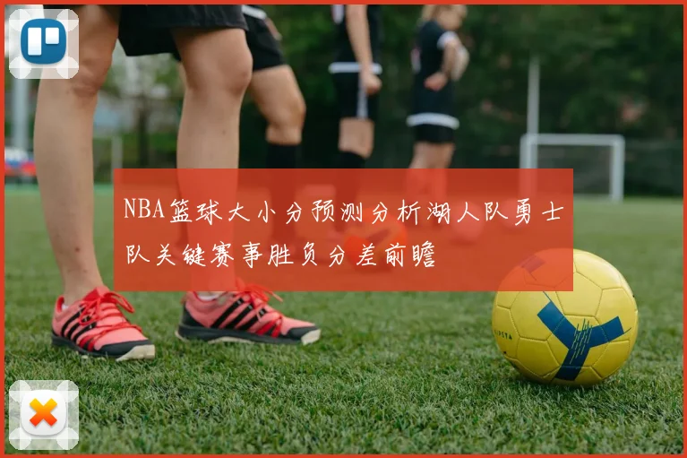 NBA篮球大小分预测分析湖人队勇士队关键赛事胜负分差前瞻