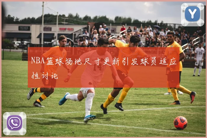 NBA篮球场地尺寸更新引发球员适应性讨论