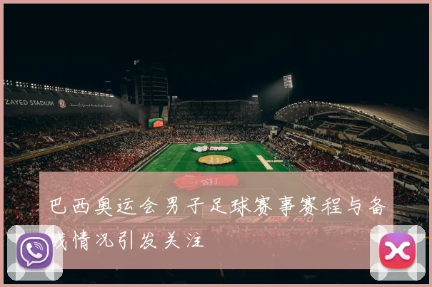 巴西奥运会男子足球赛事赛程与备战情况引发关注