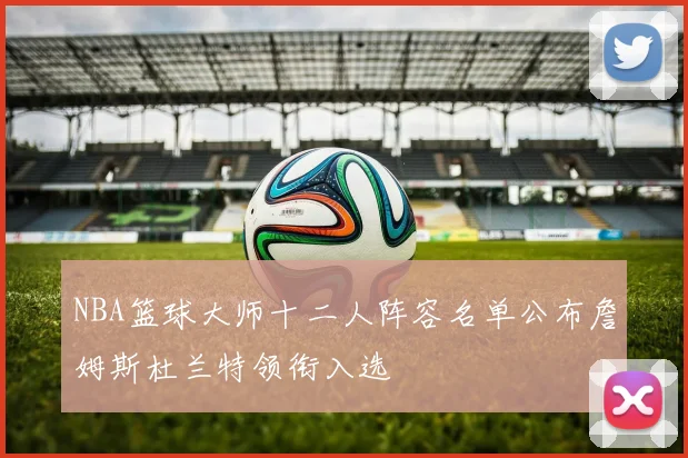 NBA篮球大师十二人阵容名单公布詹姆斯杜兰特领衔入选