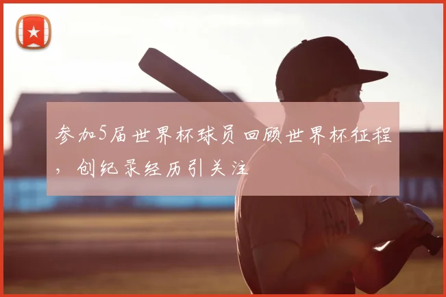 参加5届世界杯球员回顾世界杯征程,创纪录经历引关注